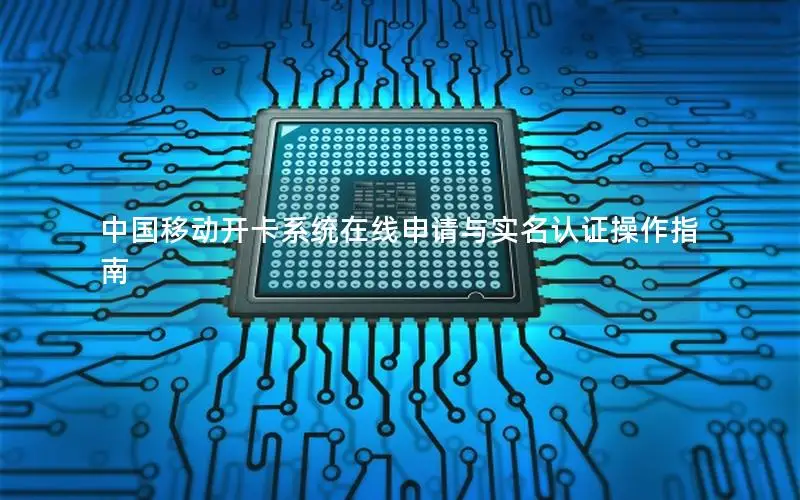 中国移动开卡系统在线申请与实名认证操作指南