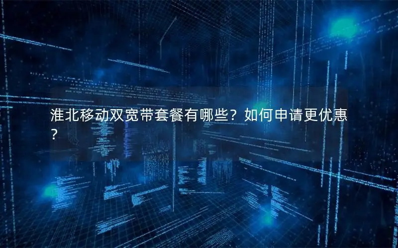 淮北移动双宽带套餐有哪些？如何申请更优惠？