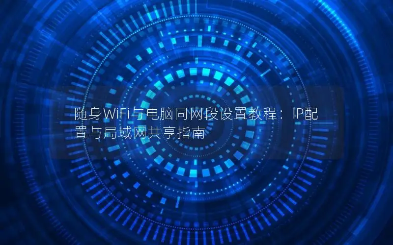 随身WiFi与电脑同网段设置教程：IP配置与局域网共享指南