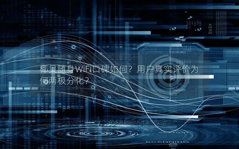 椰贝随身WiFi口碑如何？用户真实评价为何两极分化？