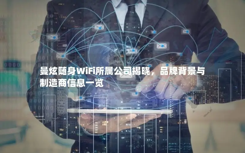曼炫随身WiFi所属公司揭晓，品牌背景与制造商信息一览