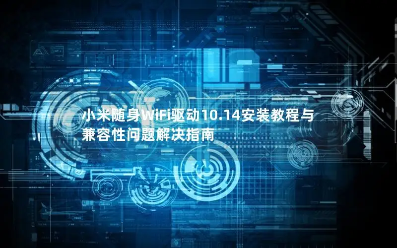 小米随身WiFi驱动10.14安装教程与兼容性问题解决指南