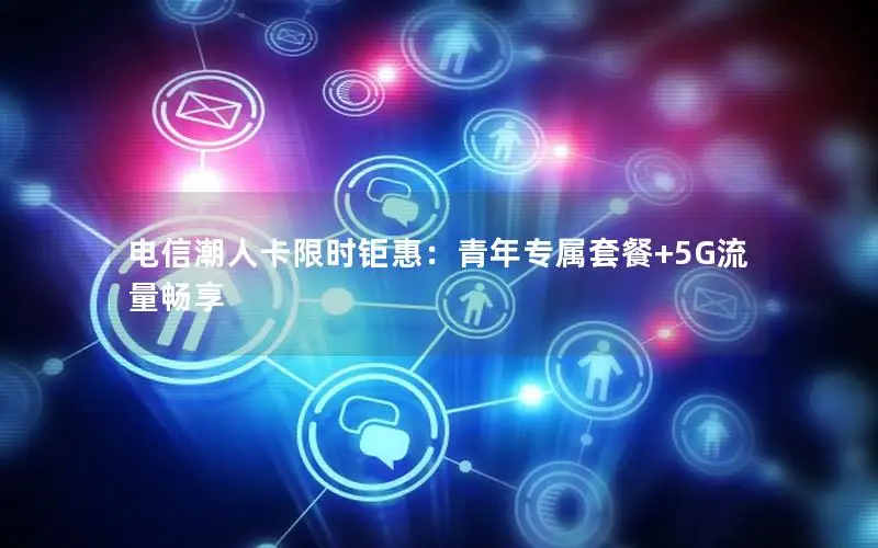 电信潮人卡限时钜惠：青年专属套餐+5G流量畅享
