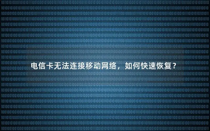 电信卡无法连接移动网络，如何快速恢复？