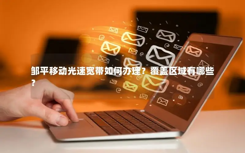 邹平移动光速宽带如何办理？覆盖区域有哪些？