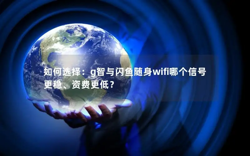 如何选择：g智与闪鱼随身wifi哪个信号更稳、资费更低？