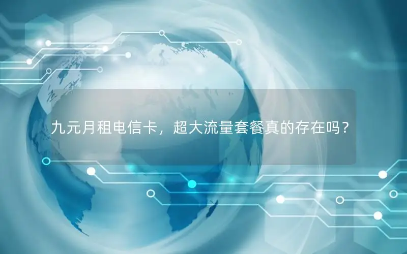 九元月租电信卡，超大流量套餐真的存在吗？