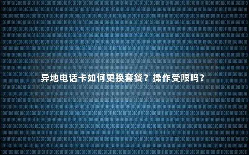 异地电话卡如何更换套餐？操作受限吗？