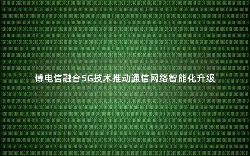 傅电信融合5G技术推动通信网络智能化升级