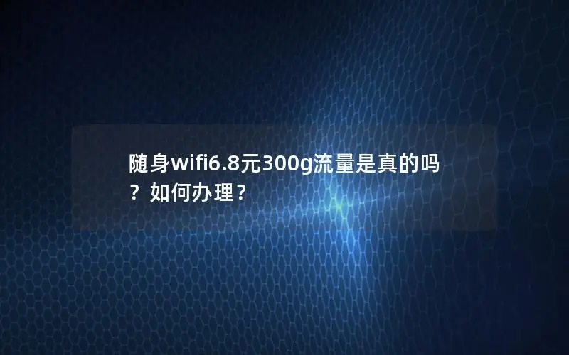 随身wifi6.8元300g流量是真的吗？如何办理？