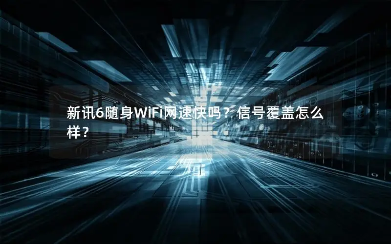 新讯6随身WiFi网速快吗？信号覆盖怎么样？