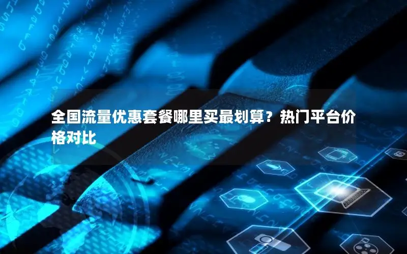 全国流量优惠套餐哪里买最划算？热门平台价格对比