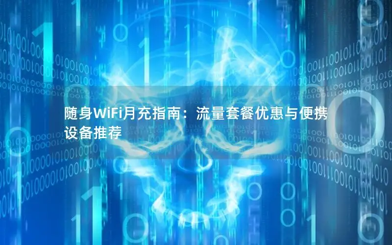 随身WiFi月充指南：流量套餐优惠与便携设备推荐