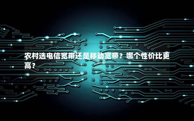 农村选电信宽带还是移动宽带？哪个性价比更高？