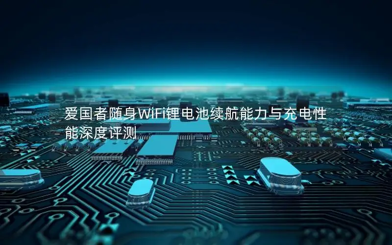 爱国者随身WiFi锂电池续航能力与充电性能深度评测