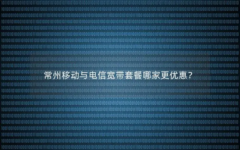 常州移动与电信宽带套餐哪家更优惠？