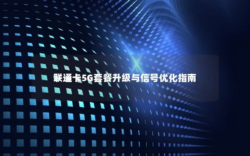 联通卡5G套餐升级与信号优化指南