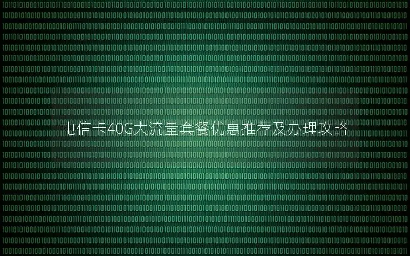 电信卡40G大流量套餐优惠推荐及办理攻略
