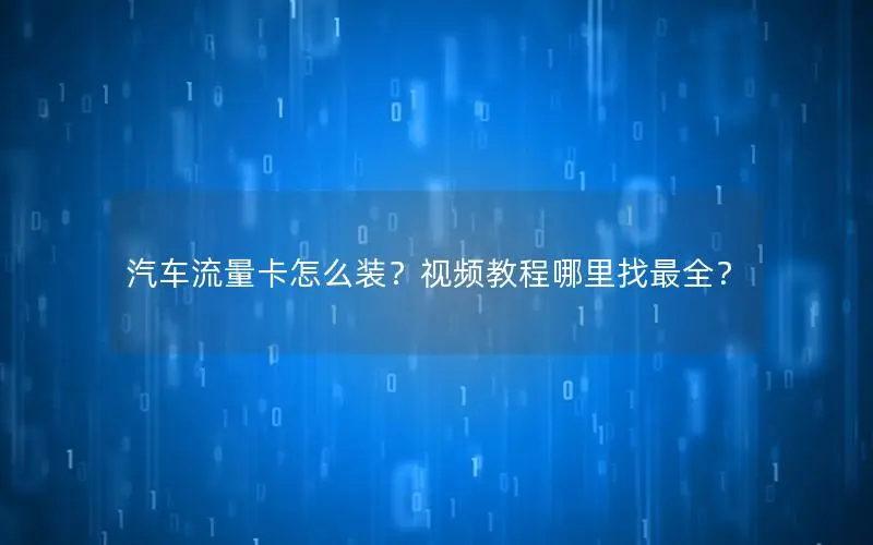 汽车流量卡怎么装？视频教程哪里找最全？