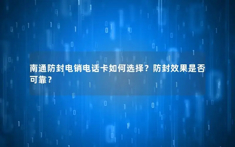 南通防封电销电话卡如何选择？防封效果是否可靠？
