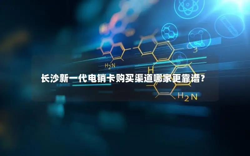 长沙新一代电销卡购买渠道哪家更靠谱？