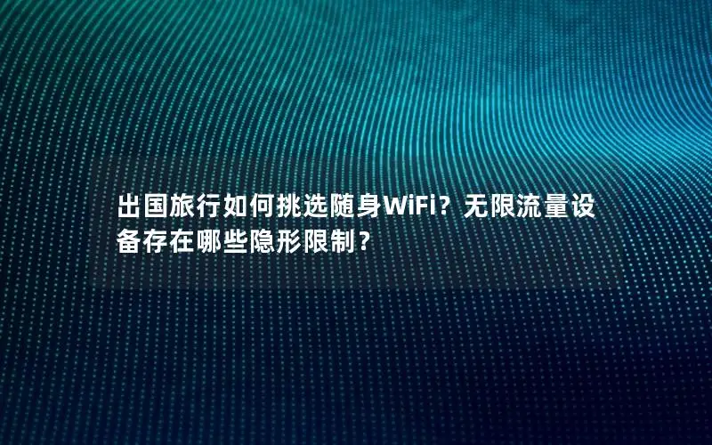 出国旅行如何挑选随身WiFi？无限流量设备存在哪些隐形限制？