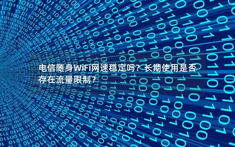 电信随身WiFi网速稳定吗？长期使用是否存在流量限制？