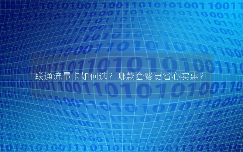 联通流量卡如何选？哪款套餐更省心实惠？