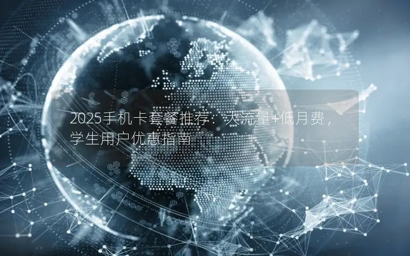 2025手机卡套餐推荐：大流量+低月费，学生用户优惠指南