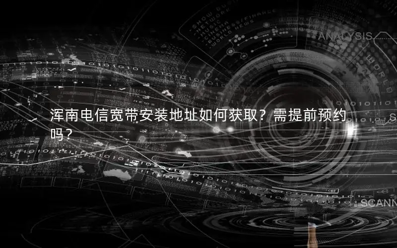 浑南电信宽带安装地址如何获取？需提前预约吗？