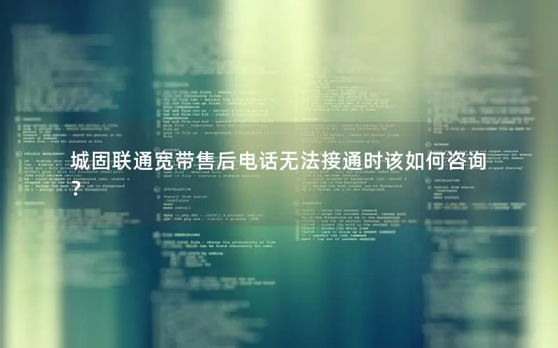 城固联通宽带售后电话无法接通时该如何咨询？