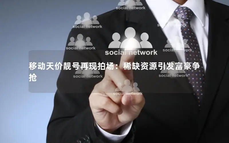 移动天价靓号再现拍场：稀缺资源引发富豪争抢