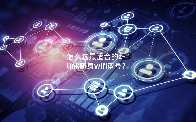 怎么选最适合的z-link随身wifi型号？
