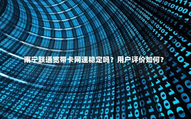 南宁联通宽带卡网速稳定吗？用户评价如何？