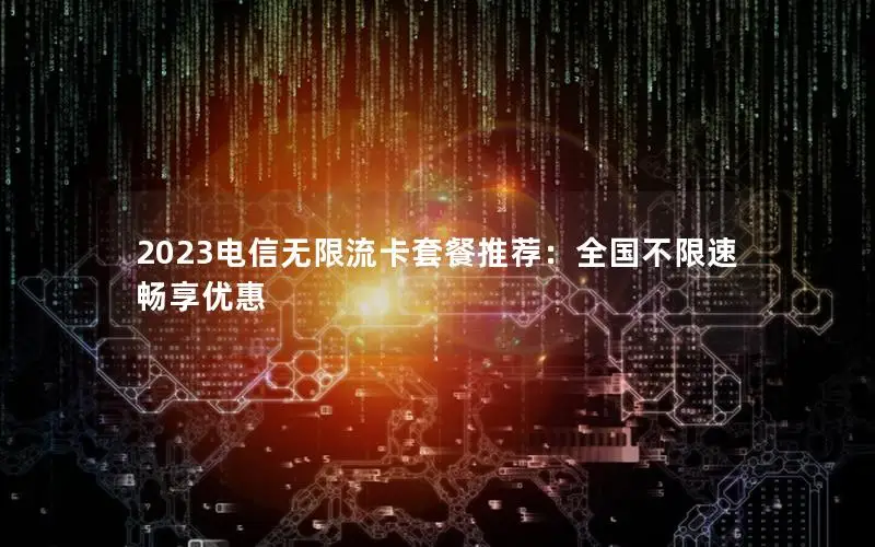 2023电信无限流卡套餐推荐：全国不限速畅享优惠