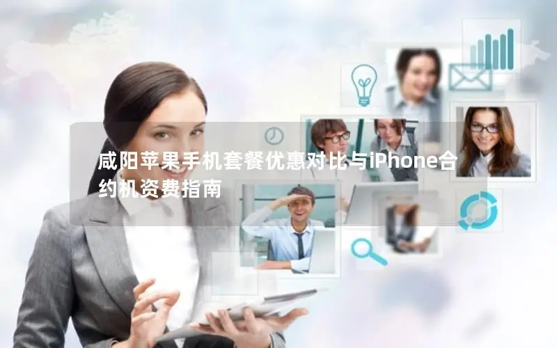 咸阳苹果手机套餐优惠对比与iPhone合约机资费指南
