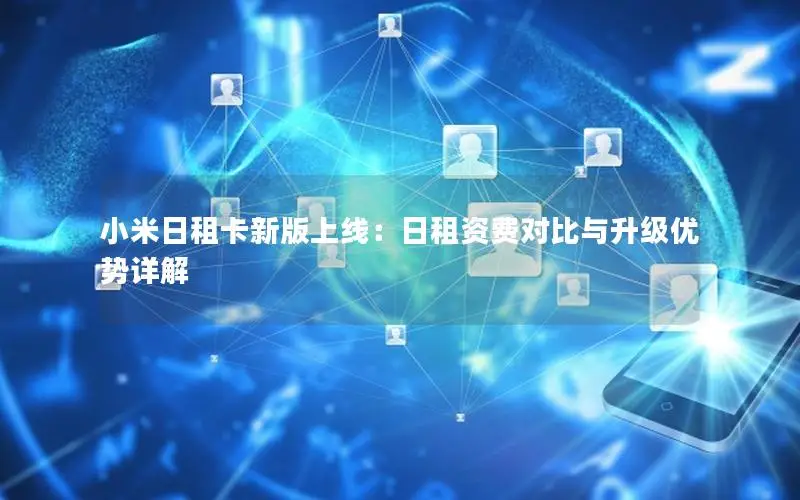 小米日租卡新版上线：日租资费对比与升级优势详解