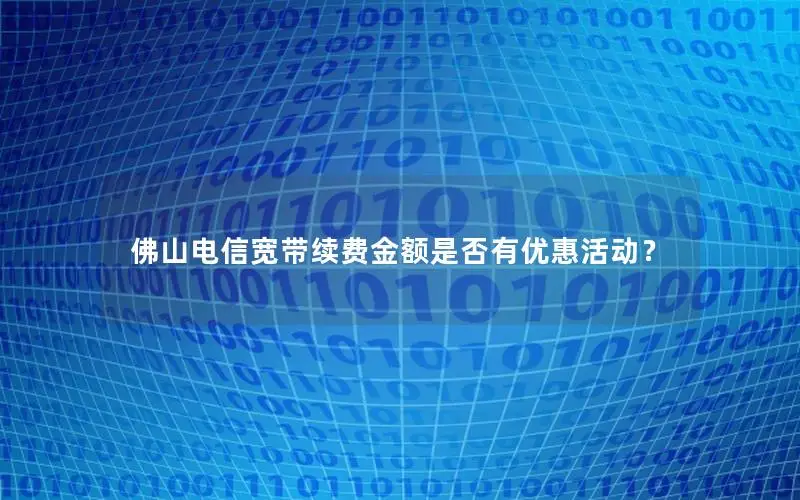 佛山电信宽带续费金额是否有优惠活动？