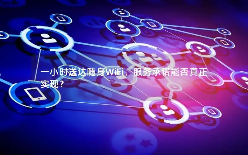一小时送达随身WiFi，服务承诺能否真正实现？