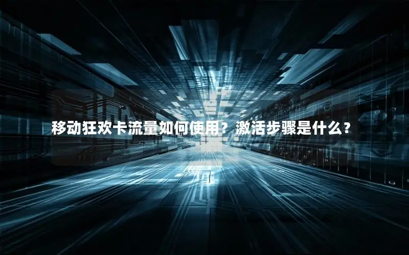 移动狂欢卡流量如何使用？激活步骤是什么？