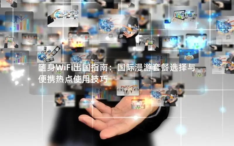 随身WiFi出国指南：国际漫游套餐选择与便携热点使用技巧