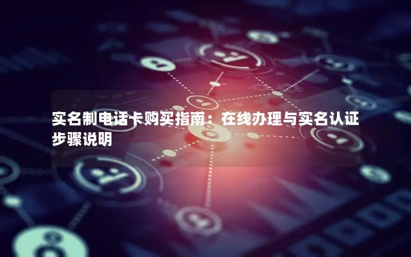 实名制电话卡购买指南：在线办理与实名认证步骤说明
