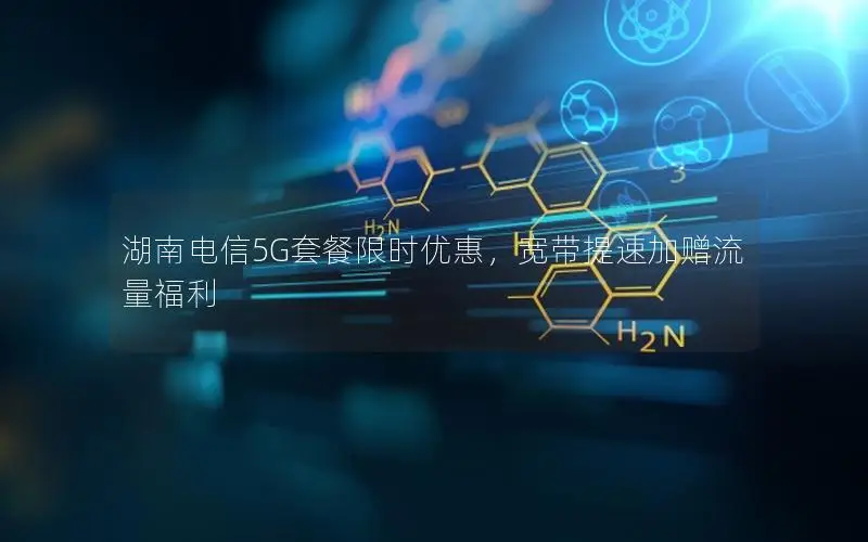 湖南电信5G套餐限时优惠，宽带提速加赠流量福利