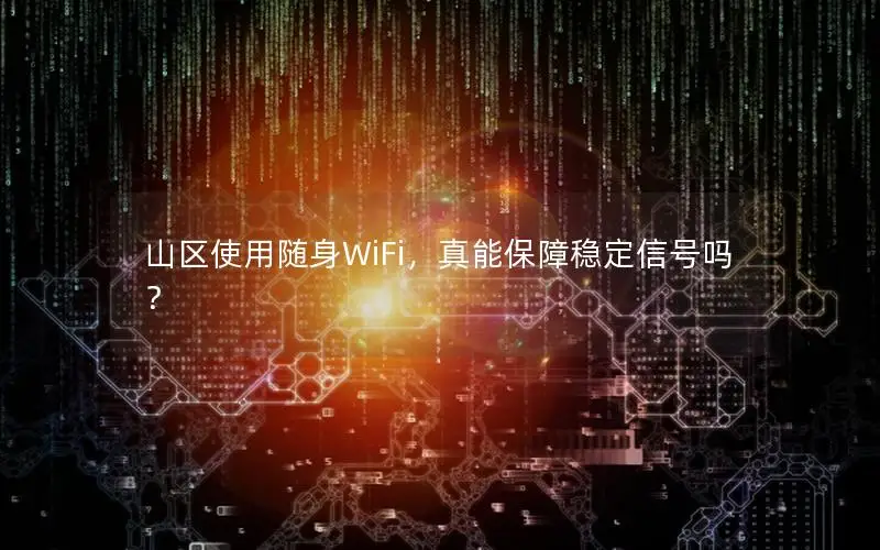山区使用随身WiFi，真能保障稳定信号吗？