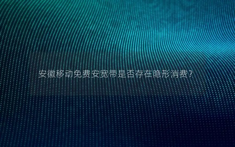 安徽移动免费安宽带是否存在隐形消费？