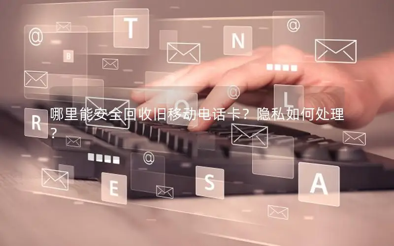 哪里能安全回收旧移动电话卡？隐私如何处理？