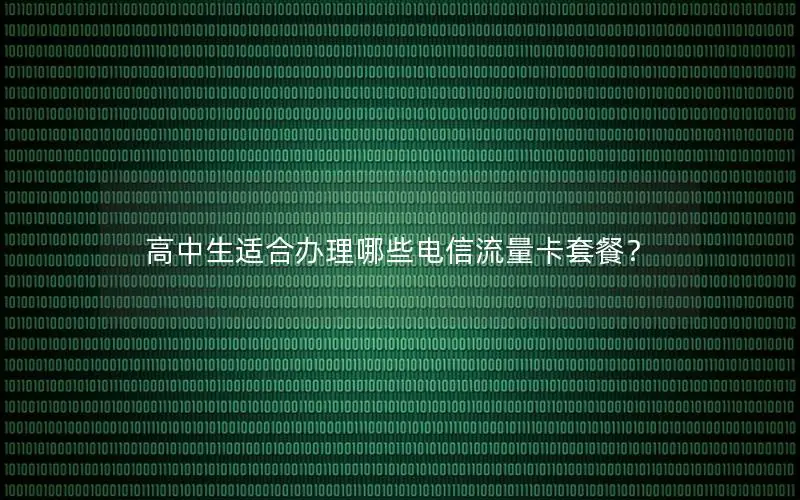 高中生适合办理哪些电信流量卡套餐？