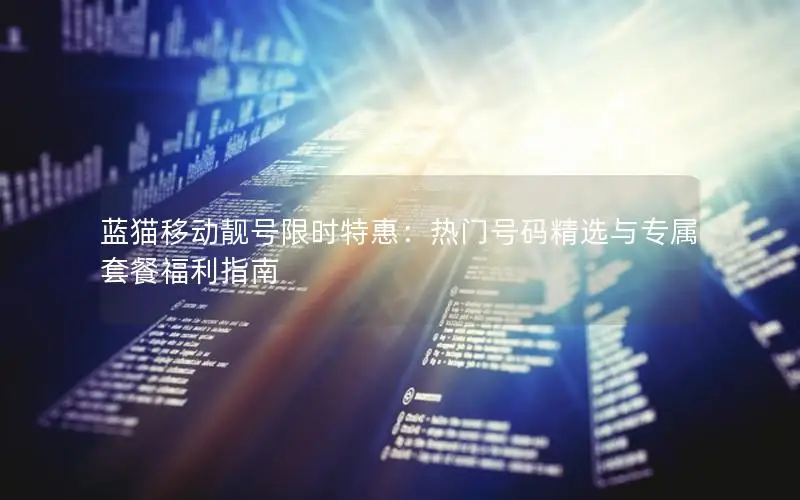蓝猫移动靓号限时特惠：热门号码精选与专属套餐福利指南