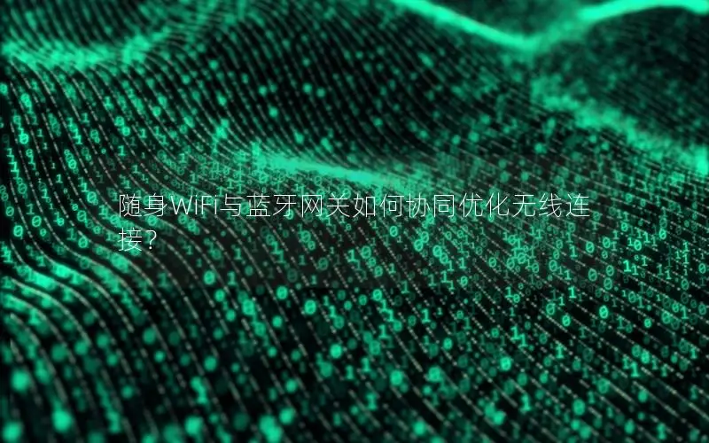 随身WiFi与蓝牙网关如何协同优化无线连接？