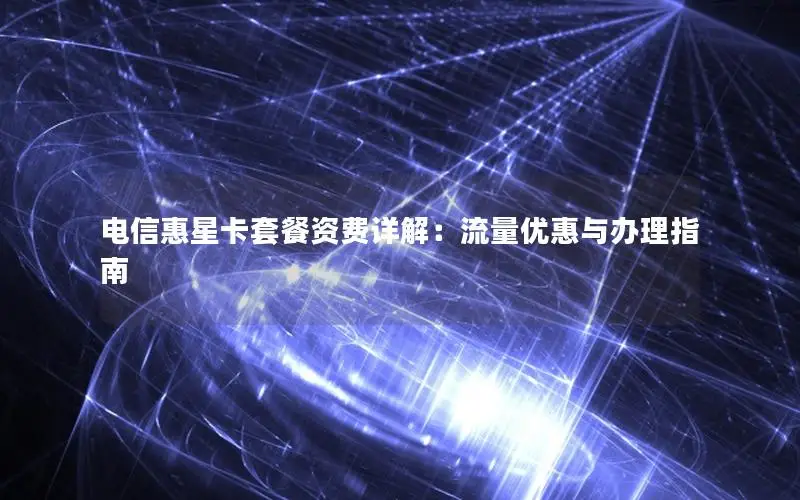 电信惠星卡套餐资费详解：流量优惠与办理指南